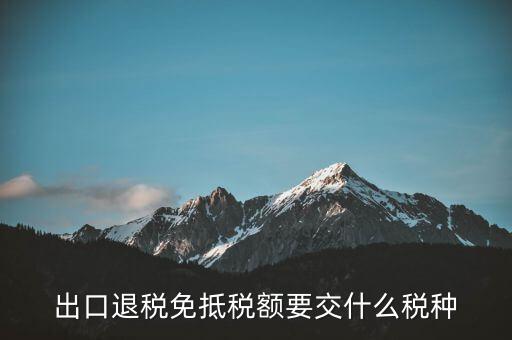 免抵額交什么稅，當(dāng)免抵額等于應(yīng)退稅額時(shí)要交附加稅而退稅是按出口額乘以退稅