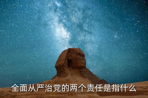 什么是基層兩個(gè)責(zé)任清單，全面從嚴(yán)治黨的兩個(gè)責(zé)任是指什么