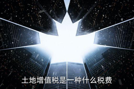 土地增值稅是什么稅，土地增值稅是一種什么稅費(fèi)