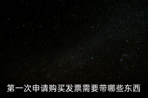 第一次開票需要什么，第一次申請購買發(fā)票需要帶哪些東西