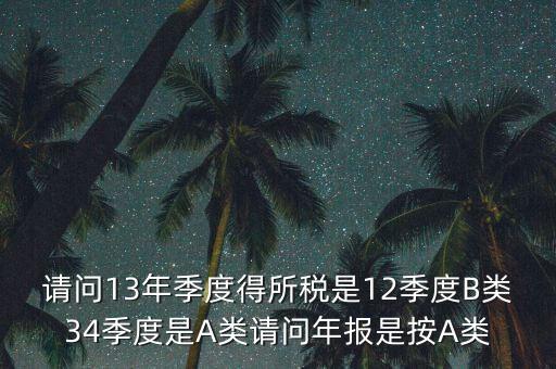 年報(bào)B類是什么，請(qǐng)問13年季度得所稅是12季度B類34季度是A類請(qǐng)問年報(bào)是按A類