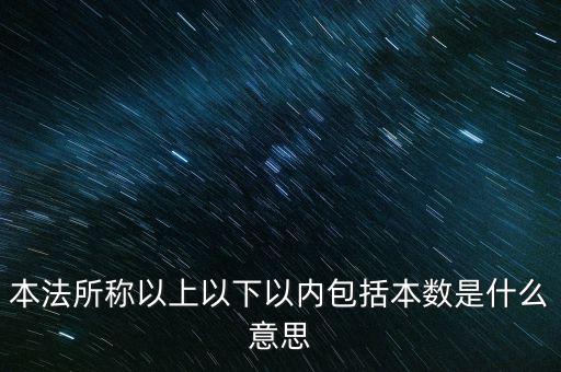 稅含本數(shù)是什么意思，本法所稱以上以下以內(nèi)包括本數(shù)是什么意思
