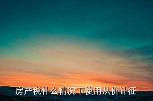 什么情況從價計征房產稅，判斷 我國現(xiàn)行房產稅的從價計征的計稅依據(jù)是房產的余值嗎  問