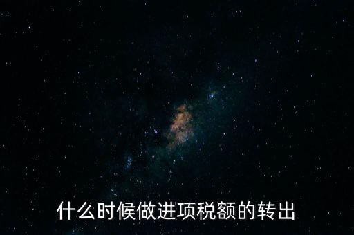 什么時候做進項稅轉(zhuǎn)出，材料的進項稅什么時候需要轉(zhuǎn)出