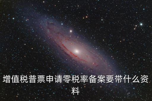 零稅率備案需要什么資料，增值稅普票申請(qǐng)零稅率備案要帶什么資料