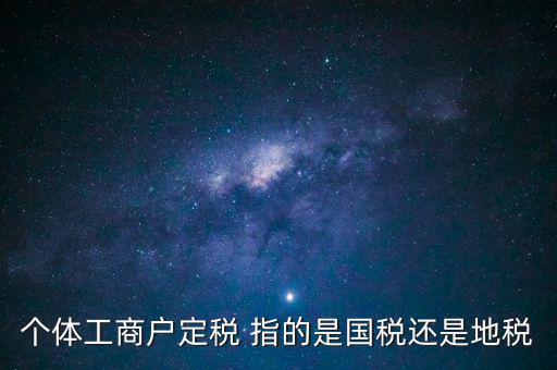 個(gè)體交的國(guó)稅是什么意思，個(gè)體納稅指的是國(guó)稅還是地稅