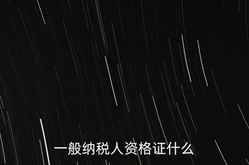 一般納稅人的資格證明是什么，一般納稅人的認(rèn)定資格是什么