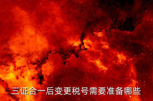 更改稅號需要什么資料，三證合一后變更稅號需要準(zhǔn)備哪些