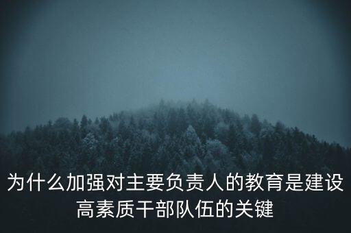 為什么加強對主要負責人的教育是建設(shè)高素質(zhì)干部隊伍的關(guān)鍵