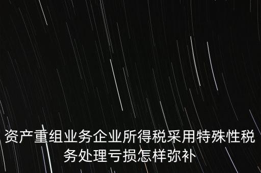 什么是稅務(wù)特殊處理方法，資產(chǎn)重組業(yè)務(wù)企業(yè)所得稅采用特殊性稅務(wù)處理虧損怎樣彌補(bǔ)