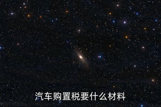 購(gòu)買(mǎi)車(chē)輛購(gòu)置稅需要提供什么資料，汽車(chē)購(gòu)置稅要什么材料