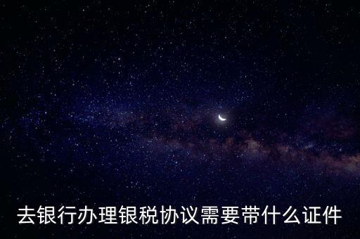 銀稅協(xié)議書是什么，去銀行辦理銀稅協(xié)議需要帶什么證件