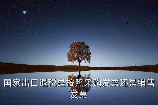 國家按什么出口退稅，國家出口退稅是按照采購發(fā)票還是銷售發(fā)票