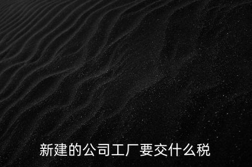 廠房建好驗(yàn)收后需要繳納什么稅，自建廠房需要交哪些稅