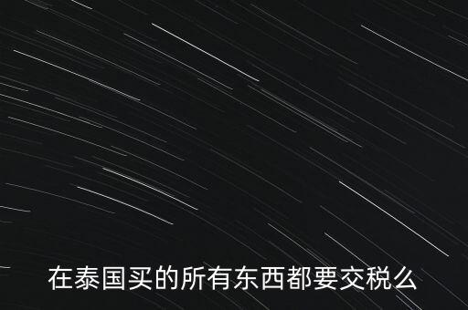 泰國什么東西需要繳稅，在泰國買的所有東西都要交稅么