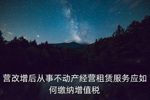 營改增后處置不動產交什么稅，營改增后不動產租賃交什么稅