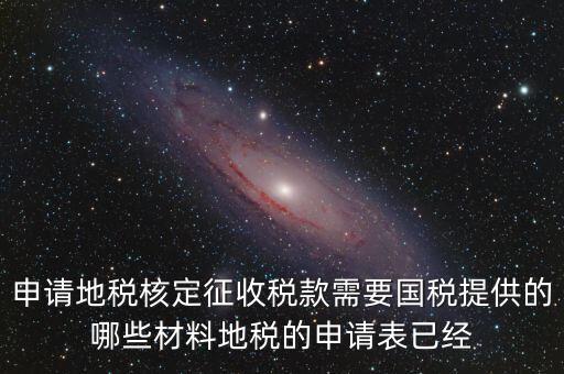 申請(qǐng)地稅核定征收稅款需要國(guó)稅提供的哪些材料地稅的申請(qǐng)表已經(jīng)