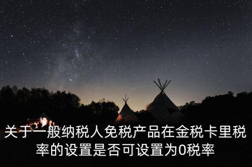 關于一般納稅人免稅產(chǎn)品在金稅卡里稅率的設置是否可設置為0稅率