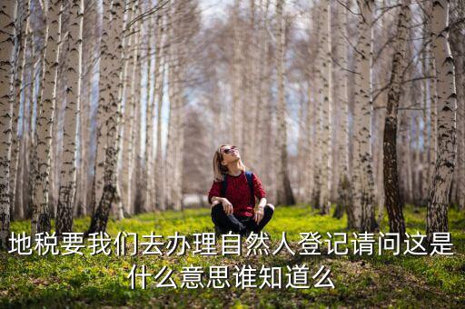地稅要我們去辦理自然人登記請問這是什么意思誰知道么