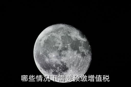 什么情況需要預(yù)繳稅款，哪些情況下需要預(yù)繳增值稅