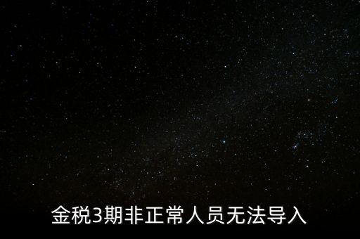 金稅三期模板為什么不能導(dǎo)入，江蘇金稅三期個(gè)人所得稅扣繳系統(tǒng)怎么導(dǎo)入人員信息