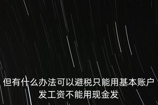 但有什么辦法可以避稅只能用基本賬戶發(fā)工資不能用現金發(fā)