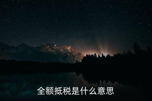 什么是全額抵扣，增值稅的全額抵扣是什么意思