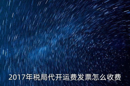 2017地稅是按什么收費，2017年稅局代開運費發(fā)票怎么收費