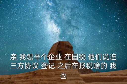 親 我想半個(gè)企業(yè) 在國(guó)稅 他們說連三方協(xié)議 登記 之后在報(bào)稅啥的 我也