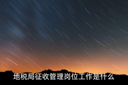 地稅局稅收征管做什么，市地稅局的征收管理職位是做什么的啊