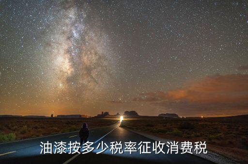 涂料按什么征消費(fèi)稅，油漆按多少稅率征收消費(fèi)稅