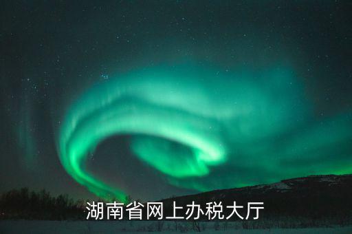 湖南網(wǎng)上報(bào)稅是在什么網(wǎng)站，湖南地稅網(wǎng)上申報(bào)系統(tǒng)