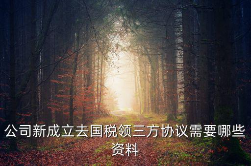 稅務簽三方協議需要帶什么，公司新成立去國稅領三方協議需要哪些資料