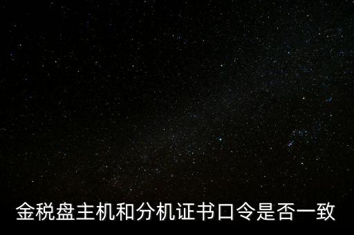 金稅盤的證書口令是什么意思，金稅盤主機(jī)和分機(jī)證書口令是否一致