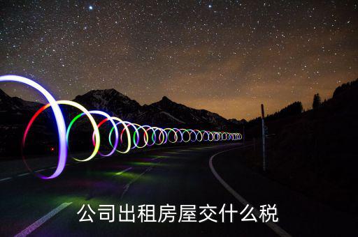 公司出租房屋承租方要交什么稅，公司出租房屋交什么稅