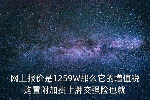 網上報價是1259W那么它的增值稅購置附加費上牌交強險也就