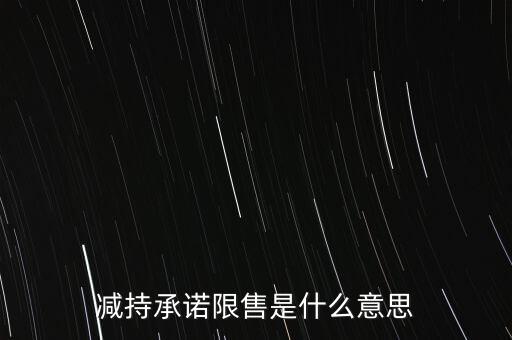 什么叫限售股減持，減持承諾限售是什么意思