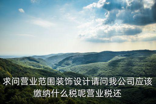 求問(wèn)營(yíng)業(yè)范圍裝飾設(shè)計(jì)請(qǐng)問(wèn)我公司應(yīng)該繳納什么稅呢營(yíng)業(yè)稅還
