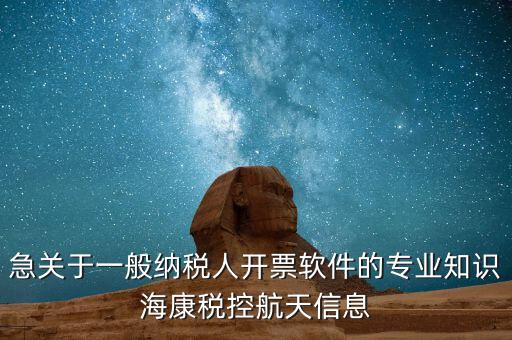 發(fā)票助手 有什么作用，急關于一般納稅人開票軟件的專業(yè)知識海康稅控航天信息