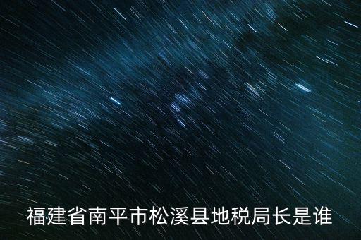 泉州地稅北峰局局長叫什么，福建省南平市松溪縣地稅局長是誰