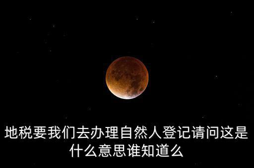 地稅要我們?nèi)マk理自然人登記請(qǐng)問這是什么意思誰知道么