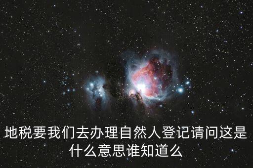 什么時(shí)候要自然人登記，地稅要我們?nèi)マk理自然人登記請(qǐng)問(wèn)這是什么意思誰(shuí)知道么