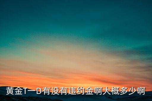 違約金金屬于什么費(fèi)用，黃金T一D有沒有違約金啊大概多少啊
