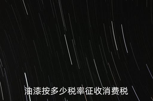 涂料按什么消費(fèi)稅，油漆按多少稅率征收消費(fèi)稅