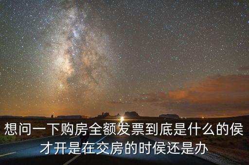 想問一下購(gòu)房全額發(fā)票到底是什么的侯才開是在交房的時(shí)侯還是辦