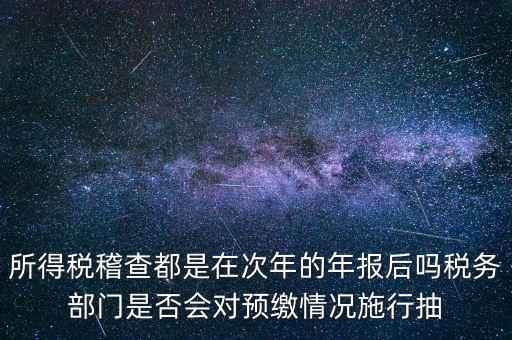 所得稅稽查都是在次年的年報后嗎稅務(wù)部門是否會對預繳情況施行抽