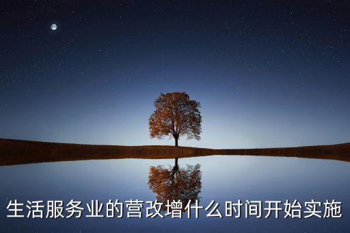 什么時(shí)候全面營(yíng)改增，生活服務(wù)業(yè)的營(yíng)改增什么時(shí)間開始實(shí)施