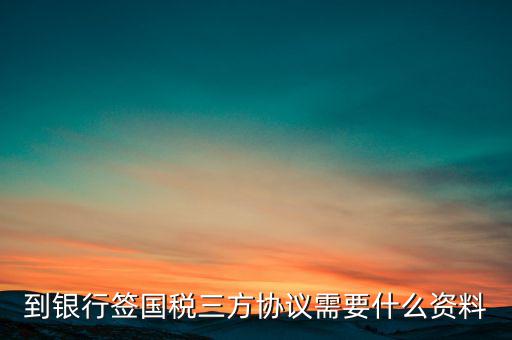 國稅簽三方協(xié)議需要帶什么，到銀行簽國稅三方協(xié)議需要什么資料