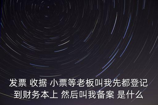 稅務(wù)備案是什么意思，發(fā)票 收據(jù) 小票等老板叫我先都登記到財(cái)務(wù)本上 然后叫我備案 是什么