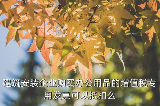 建筑安裝企業(yè)購(gòu)買辦公用品的增值稅專用發(fā)票可以抵扣么
